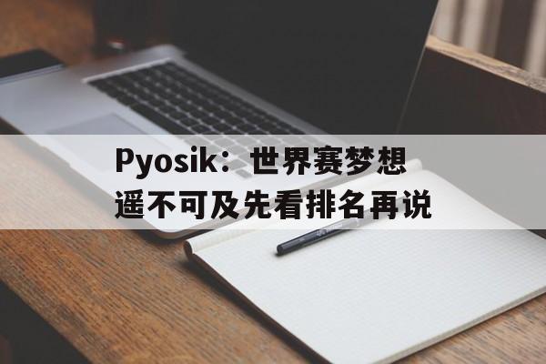 米兰体育-Pyosik：世界赛梦想遥不可及先看排名再说