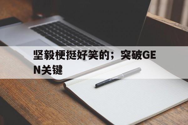 坚毅梗挺好笑的；突破GEN关键