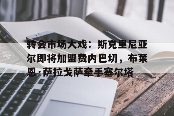 米兰体育-转会市场大戏：斯克里尼亚尔即将加盟费内巴切，布莱恩·萨拉戈萨牵手塞尔塔的简单介绍